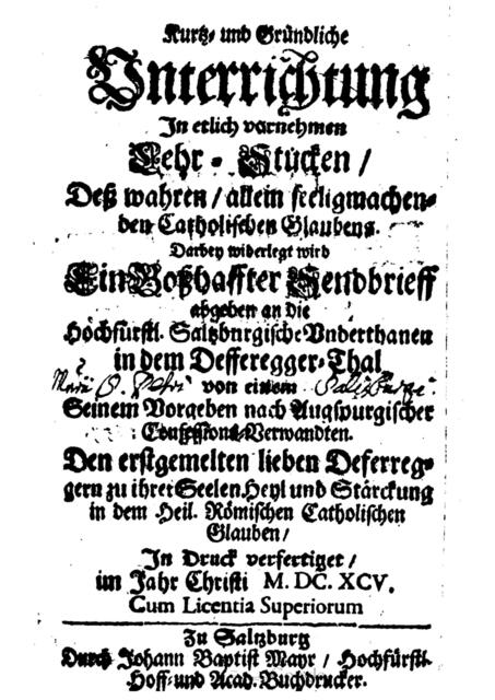 Anti-Schrift Kurtze und Gründliche Vnterrichtung In etlich vornehmen Lehr-Stücken, Deß wahren, allein seeligmachenden Catholischen Glaubens: Darbey widerlegt wird Ein Boßhaffter Sendbrieff abgeben an die Hochfürstl. Saltzburgische Vnderthanen in dem Defferegger-Thal von einem Seinem Vorgeben nach Augspurgischer Confessions-Verwandten. Den erstgemelten lieben Deferreggern zu ihrer Seelen Heyl und Stärckung in dem Heil. Römischen Catholischen Glauben/ > https://books.google.de/books?id=AnZYAAAAcAAJ | Foto: wie vor