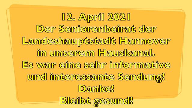 12. April 2021. Der Seniorenbeirat der Landeshauptstadt Hannover in unserem Hauskanal. Bleibt gesund!

12. April 2021
Der Seniorenbeirat der
Landeshauptstadt Hannover
in unserem Hauskanal.
Es war eine sehr informative und interessante Sendung!
Danke!
Bleibt gesund!