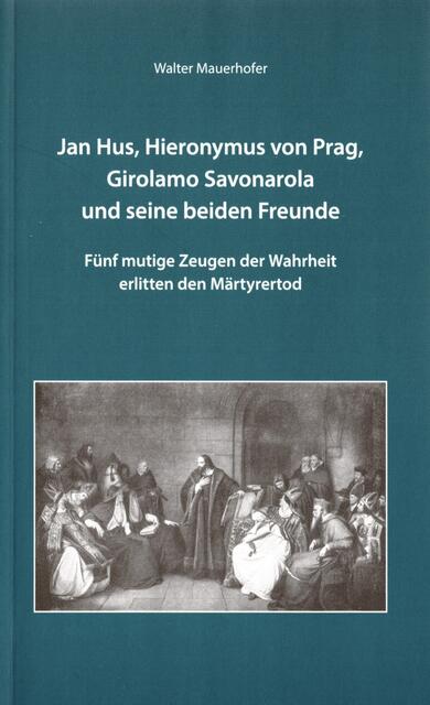 Walter Mauerhofer: Jan Hus, Hieronymus von Prag, Girolamo Savonarola und seine beiden Freunde. Fünf mutige Zeugen der Wahrheit erlitten den Märtyrertod | Foto: Walter Mauerhofer