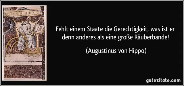https://gutezitate.com/zitate-bilder/zitat-fehlt-einem-staate-die-gerechtigkeit-was-ist-er-denn-anderes-als-eine-grosze-rauberbande-augustinus-von-hippo-167348.jpg
Augustinus von Hippo (354 - 430), 
Quelle: Augustinus, Vom Gottesstaat (De civitate Dei), 413-26. 4.4 | Foto: gutezitate.com