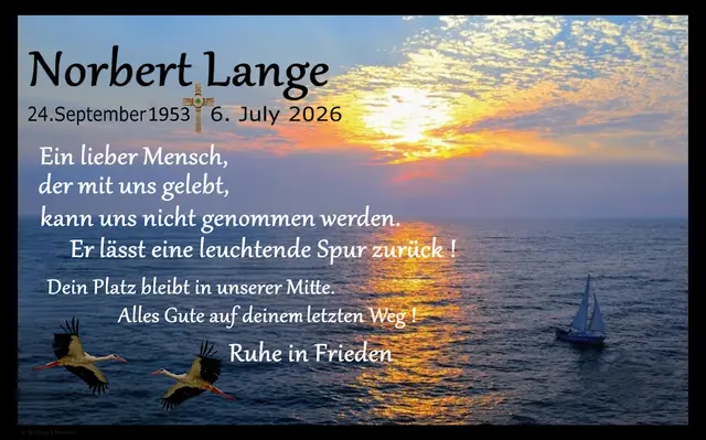 Unser Storchenliebhaber Norbert Lange hat sich auf den letzten Weg gemacht. (  Mit Erlaubnis seines Bruders darf ich die Anzeige in 
My Heimat einstellen. )
Er wird nun auch bei seiner Frau in der Nordsee beigesetzt.
Es war sein letzter Wille eine Seebestattung bei seiner Frau.
Möge er in Frieden Ruhen !